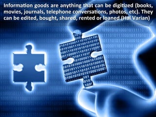 Informa/on	
  goods	
  are	
  anything	
  that	
  can	
  be	
  digi/zed	
  (books,	
  
movies,	
  journals,	
  telephone	
  conversa/ons,	
  photos,	
  etc).	
  They	
  
can	
  be	
  edited,	
  bought,	
  shared,	
  rented	
  or	
  loaned	
  (Hal	
  Varian)	
  
 