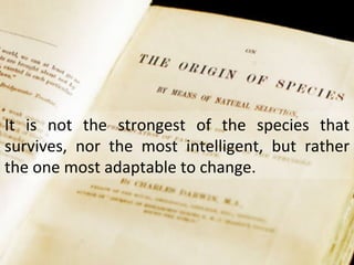 It	
   is	
   not	
   the	
   strongest	
   of	
   the	
   species	
   that	
  
survives,	
   nor	
   the	
   most	
   intelligent,	
   but	
   rather	
  
the	
  one	
  most	
  adaptable	
  to	
  change.	
  
 
