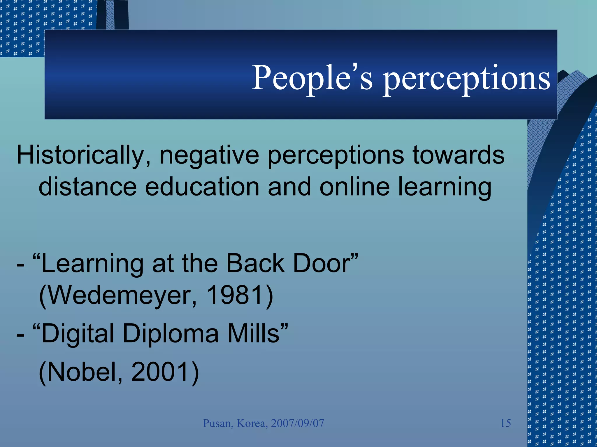 People ’ s perceptions Historically, negative perceptions towards distance education and online learning - “Learning at the Back Door” (Wedemeyer, 1981)  - “Digital Diploma Mills”  (Nobel, 2001)  Pusan, Korea, 2007/09/07 