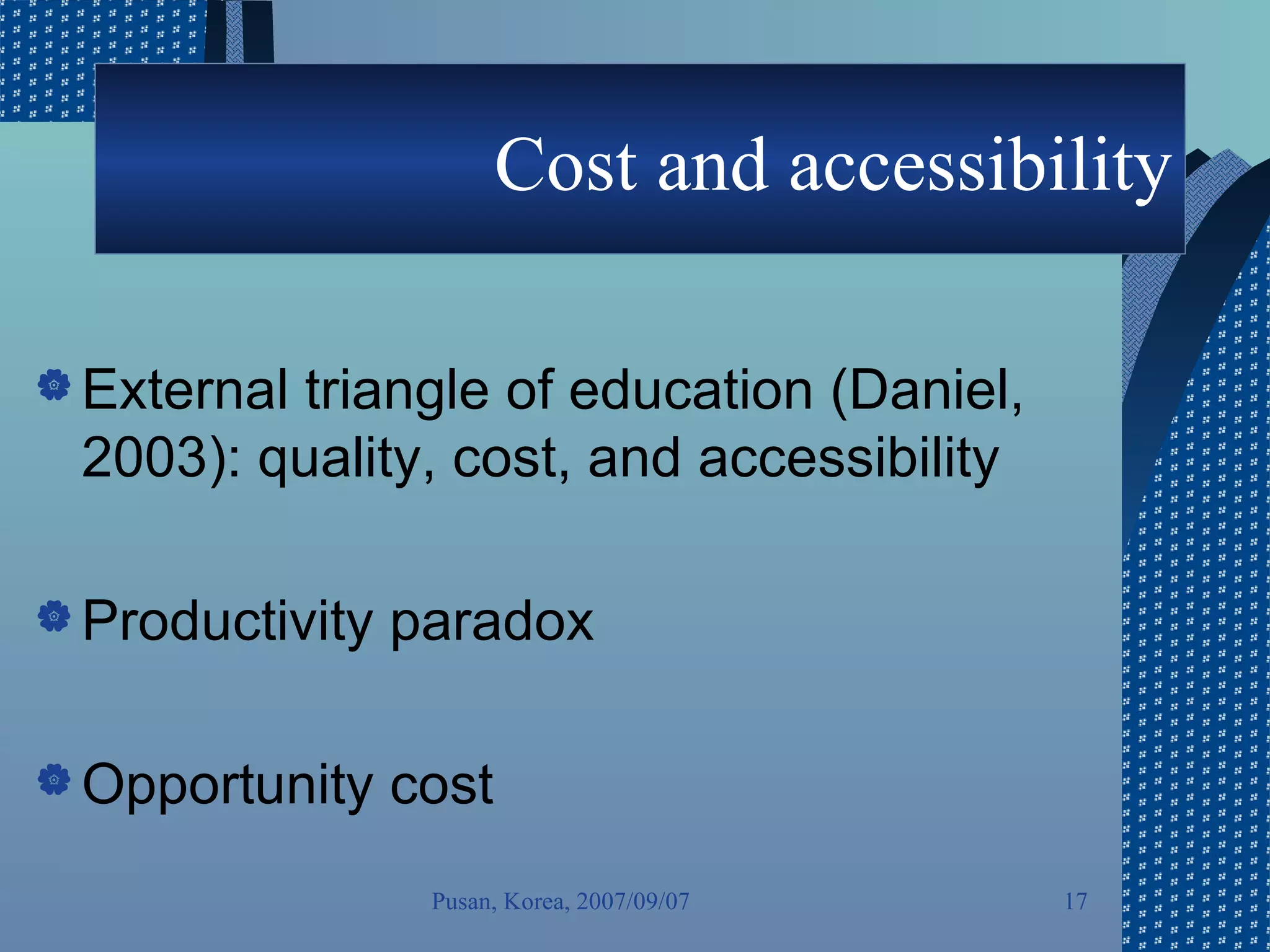 Cost and accessibility External triangle of education (Daniel, 2003): quality, cost, and accessibility Productivity paradox  Opportunity cost  Pusan, Korea, 2007/09/07 