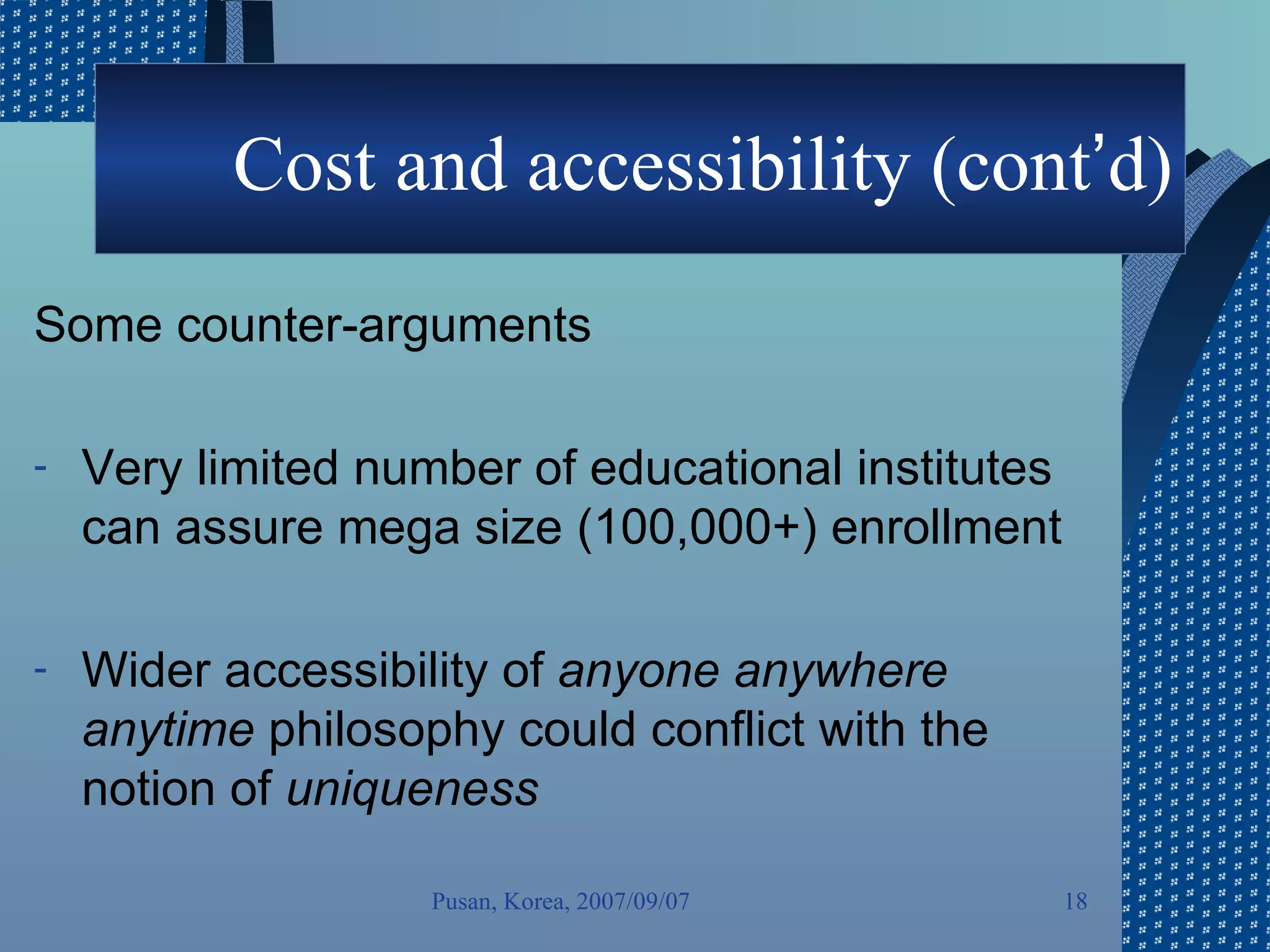 Cost and accessibility (cont ’ d) Some counter-arguments  Very limited number of educational institutes can assure mega size (100,000+) enrollment Wider accessibility of  anyone anywhere anytime  philosophy   could conflict with the notion of  uniqueness Pusan, Korea, 2007/09/07 