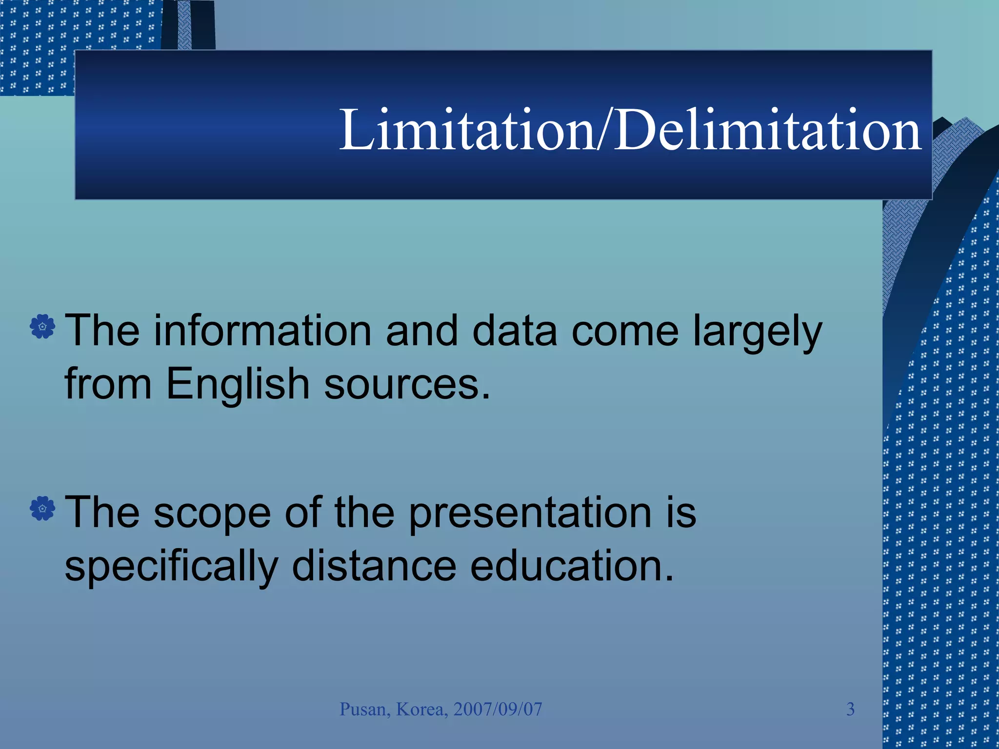 Limitation/Delimitation The information and data come largely from English sources. The scope of the presentation is specifically distance education.  Pusan, Korea, 2007/09/07 
