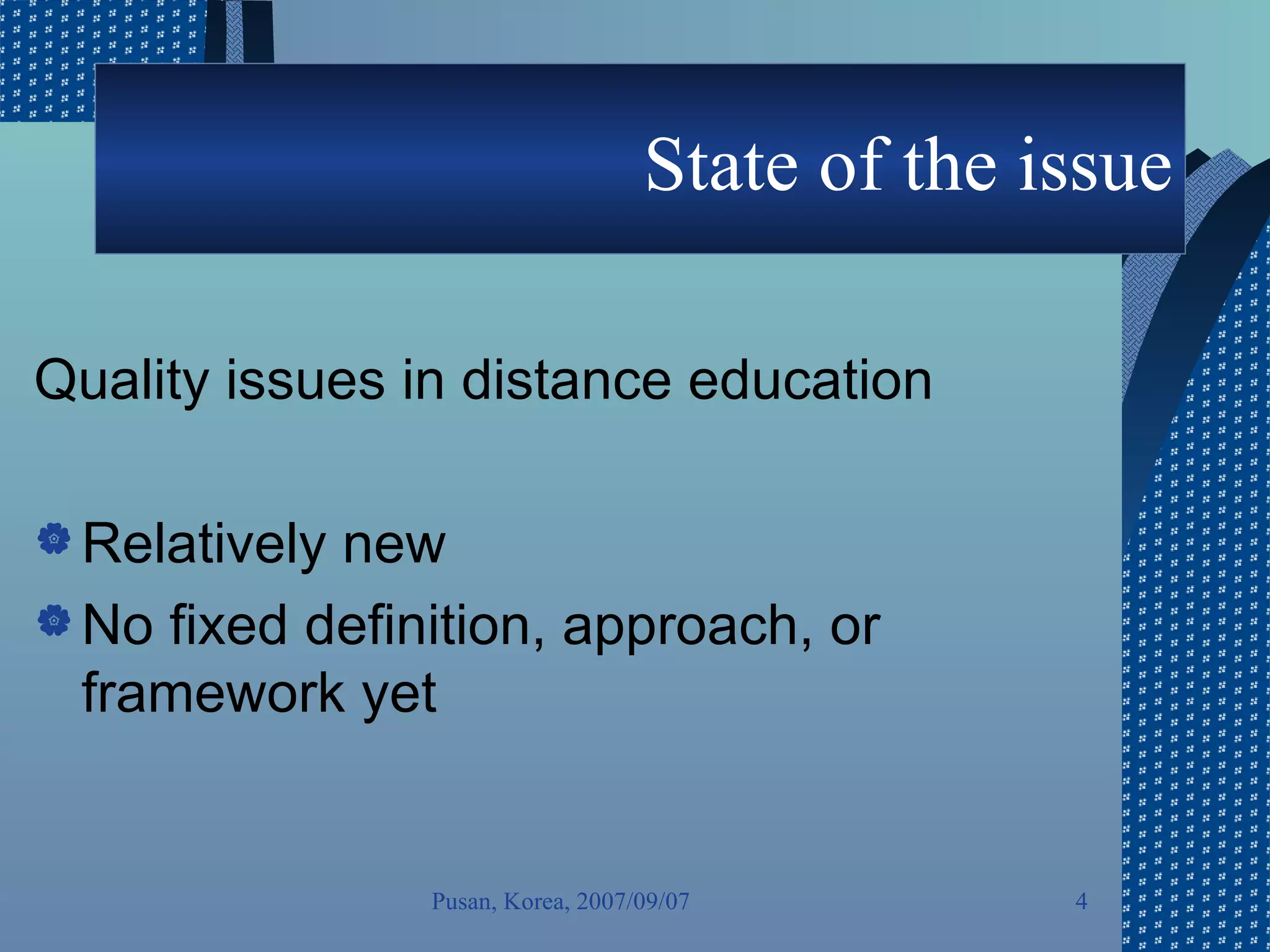 State of the issue Quality issues in distance education  Relatively new No fixed definition, approach, or framework yet  Pusan, Korea, 2007/09/07 