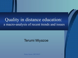 Quality in distance education:  a macro-analysis of recent trends and issues Terumi Miyazoe  Pusan, Korea, 2007/09/07 
