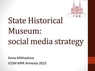 State Historical
Museum:
social media strategy
Anna Mikhaylova
ICOM MPR Armenia 2015
 