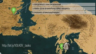 1) ОПРЕДЕЛИТЬСЯ С ПУНКТОМ НАЗНАЧЕНИЯ
B
A
3) ПРОЛОЖИТЬ ОПТИМАЛЬНЫЙ МАРШРУТ
2) ПОНЯТЬ ГДЕ ВЫ (И КОНКУРЕНТЫ) СЕЙЧАС НАХОДИТЕСЬ
Ahttp://bit.ly/VOLKOV_tasks
 