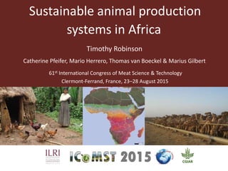 Sustainable animal production
systems in Africa
61st International Congress of Meat Science & Technology
Clermont-Ferrand, France, 23–28 August 2015
Timothy Robinson
Catherine Pfeifer, Mario Herrero, Thomas van Boeckel & Marius Gilbert
 