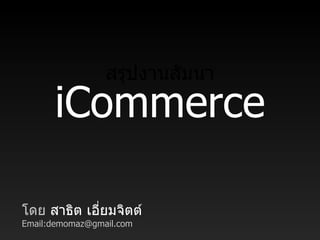 iCommerce สรุปงานสัมนา โดย  สาธิต เอี่ยมจิตต์ Email:demomaz@gmail.com 