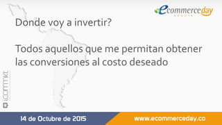 Donde	voy	a	invertir?		
	
Todos	aquellos	que	me	permitan	obtener	
las	conversiones	al	costo	deseado	
	
	
	
 
