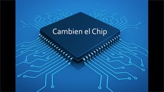 Cambien	el	Chip	
 