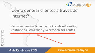 Cómo	generar	clientes	a	través	de	
Internet?	
	
Consejos	para	implementar	un	Plan	de	eMarketing	
centrado	en	Conversión	y	Generación	de	Clientes	
	
	
 