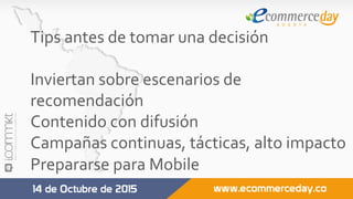 Tips	antes	de	tomar	una	decisión	
	
Inviertan	sobre	escenarios	de	
recomendación	
Contenido	con	difusión	
Campañas	continuas,	tácticas,	alto	impacto	
Prepararse	para	Mobile	
	
 