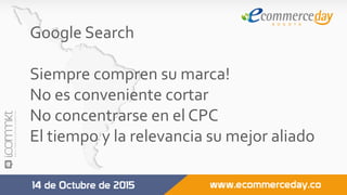 Google	Search	
	
Siempre	compren	su	marca!	
No	es	conveniente	cortar	
No	concentrarse	en	el	CPC	
El	tiempo	y	la	relevancia	su	mejor	aliado	
	
 