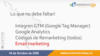 Lo	que	no	debe	faltar!	
	
Integren	GTM	(Google	Tag	Manager)	
Google	Analytics	
Códigos	de	Remarketing	(todos)	
Email	marketing	
	
 