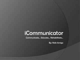 iCommunicator
Communicate… Educate… Rehabilitate…

                     By: Nick Amigo
 