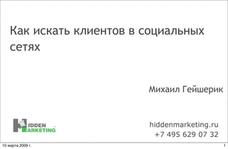 Как искать клиентов в социальных
    сетях


                          Михаил Гейшерик


                          hiddenmarketing.ru
                           +7 495 629 07 32
10 марта 2009 г.                               1
 