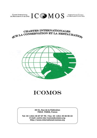ICOMOS
49-51, Rue de la Fédération
75015 PARIS, France
Tel: 33 +(0)1 45 67 67 70 / Fax: 33 +(0)1 45 66 06 22
E-mail: centre-doc-icomos@unesco.org
http://www.international.icomos.org
 