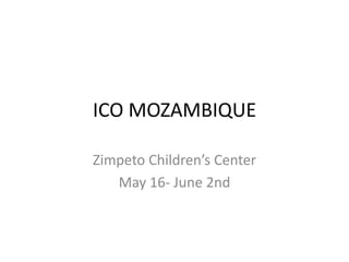 ICO MOZAMBIQUE

Zimpeto Children’s Center
   May 16- June 2nd
 