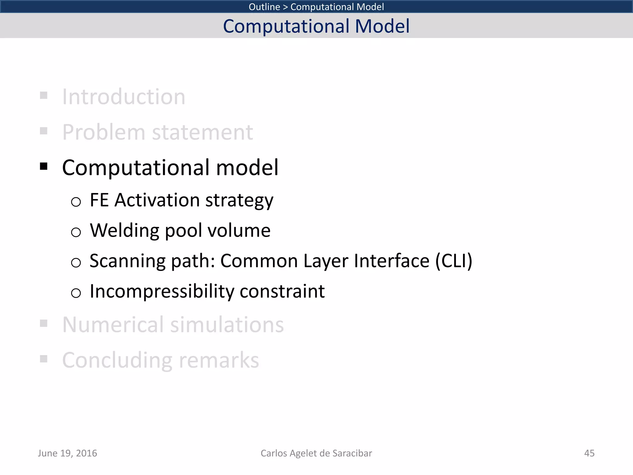  Introduction
 Problem statement
 Computational model
o FE Activation strategy
o Welding pool volume
o Scanning path: Common Layer Interface (CLI)
o Incompressibility constraint
 Numerical simulations
 Concluding remarks
Outline > Computational Model
Computational Model
June 19, 2016 Carlos Agelet de Saracibar 45
 