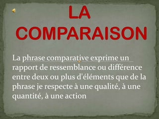 La phrase comparative exprime un
rapport de ressemblance ou différence
entre deux ou plus d'éléments que de la
phrase je respecte à une qualité, à une
quantité, à une action
 