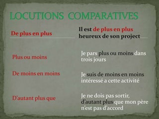 De plus en plus
Plus ou moins
De moins en moins
D’autant plus que
Je pars plus ou moins dans
trois jours
Je suis de moins en moins
intéressé a cette activité
Je ne dois pas sortir,
d’autant plus que mon père
n’est pas d’accord
Il est de plus en plus
heureux de son project
 