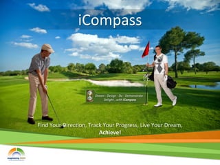 iCompass	
  



                                  Dream	
  -­‐	
  Design	
  -­‐	
  Do	
  -­‐	
  Demonstrate	
  -­‐	
  
                                       Delight...with	
  iCompass	
  




Find	
  Your	
  Direc2on,	
  Track	
  Your	
  Progress,	
  Live	
  Your	
  Dream,	
  	
  
                                 Achieve!	
  
 