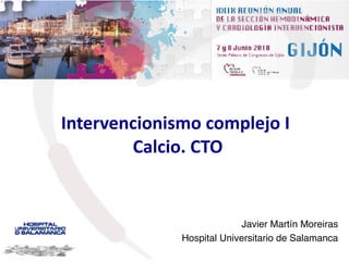 Intervencionismo complejo I 
Calcio. CTO
Javier Martín Moreiras
Hospital Universitario de Salamanca
 