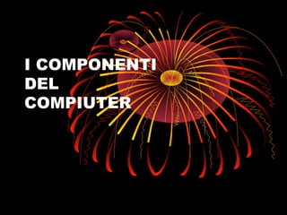 I COMPONENTI
DEL
COMPIUTER
 