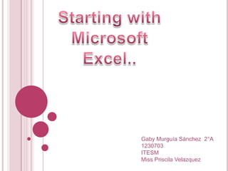 Startingwith Microsoft  Excel..   Gaby Murguía Sánchez  2°A 1230703	 ITESM  Miss Priscila Velazquez 