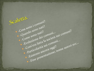 -Cosa sono i comuni? -Quando sono nati? -Come sono nati? -Evoluzione dei comuni… -Com’era fatta la società nei comuni? -Particolarità sui comuni... -Esistono ancora oggi? -Fine presentazione; nome autori ecc… 