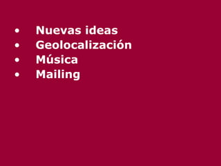 <ul><li>Nuevas ideas </li></ul><ul><li>Geolocalización </li></ul><ul><li>Música </li></ul><ul><li>Mailing </li></ul>