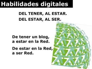 Habilidades digitales DEL TENER, AL ESTAR. DEL ESTAR, AL SER. De tener un blog, a estar en la Red. De estar en la Red, a s...