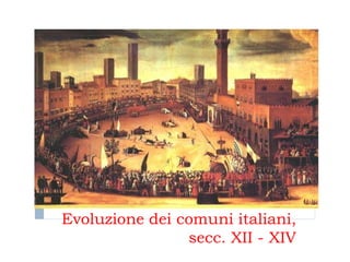 Evoluzione dei comuni italiani,
                secc. XII - XIV
 