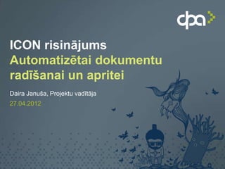 ICON risinājums
Automatizētai dokumentu
radīšanai un apritei
Daira Januša, Projektu vadītāja
27.04.2012
 