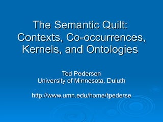 The Semantic Quilt:  Contexts, Co-occurrences, Kernels, and Ontologies  Ted Pedersen University of Minnesota, Duluth http://www.umn.edu/home/tpederse 
