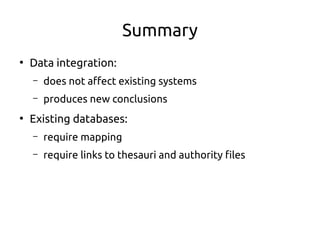 Summary
●
Data integration:
– does not affect existing systems
– produces new conclusions
●
Existing databases:
– require mapping
– require links to thesauri and authority files
 