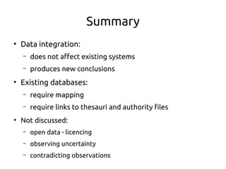 Summary
●
Data integration:
– does not affect existing systems
– produces new conclusions
●
Existing databases:
– require mapping
– require links to thesauri and authority files
●
Not discussed:
– open data - licencing
– observing uncertainty
– contradicting observations
 