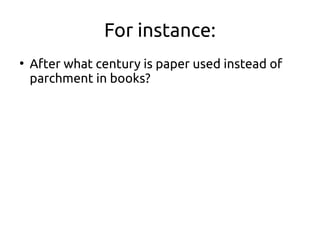 For instance:
●
After what century is paper used instead of
parchment in books?
 