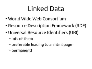 Linked Data
●
World Wide Web Consortium
●
Resource Description Framework (RDF)
●
Universal Resource Identifiers (URI)
– lots of them
– preferable leading to an html page
– permanent!
 