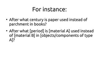 For instance:
●
After what century is paper used instead of
parchment in books?
●
After what [period] is [material A] used instead
of [material B] in [objects/components of type
Α]?
 