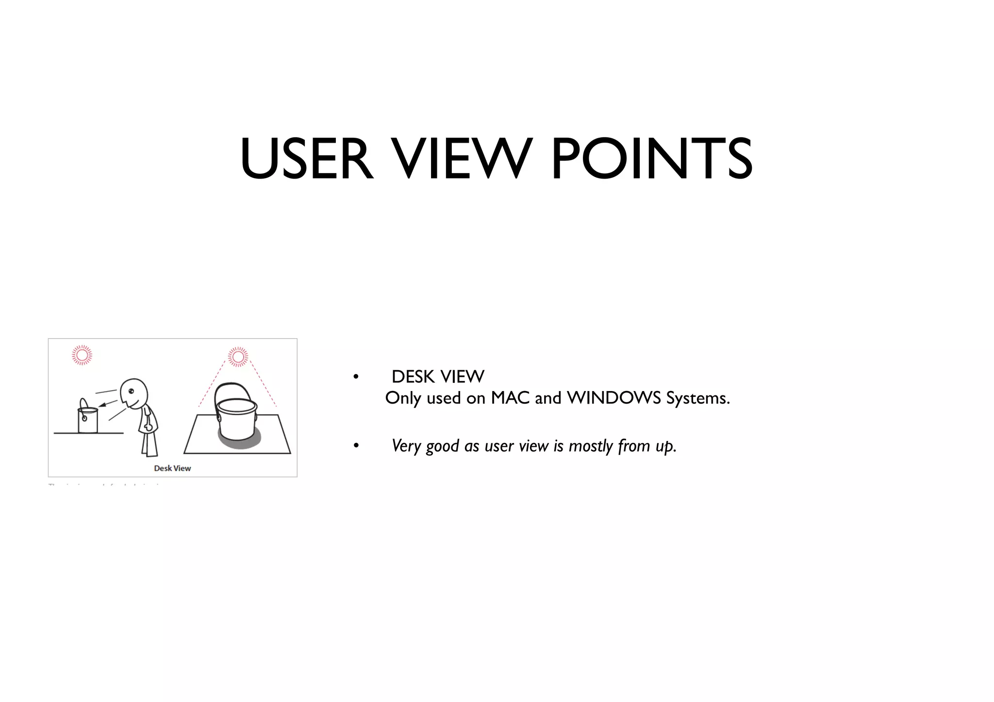 USER VIEW POINTS
DESK VIEW
Only used on MAC and WINDOWS Systems.
Very good as user view is mostly from up.
•
•
 