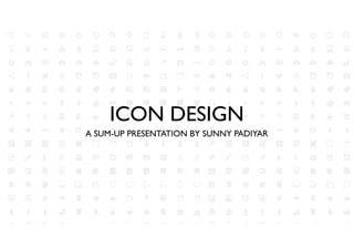 ICON DESIGN
A SUM-UP PRESENTATION BY SUNNY PADIYAR
 