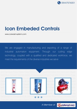 08447576001
A Member of
Icon Embeded Controls
www.carwash-system.com
Digital Tyre Inflator Nitrogen Gas Generators Air Compressors Air and Fuel Tanks Power
Panels Power Factor Controller Level Controllers Tank Automation Digital Tyre Inflator Nitrogen
Gas Generators Air Compressors Air and Fuel Tanks Power Panels Power Factor Controller Level
Controllers Tank Automation Digital Tyre Inflator Nitrogen Gas Generators Air Compressors Air
and Fuel Tanks Power Panels Power Factor Controller Level Controllers Tank Automation Digital
Tyre Inflator Nitrogen Gas Generators Air Compressors Air and Fuel Tanks Power Panels Power
Factor Controller Level Controllers Tank Automation Digital Tyre Inflator Nitrogen Gas
Generators Air Compressors Air and Fuel Tanks Power Panels Power Factor Controller Level
Controllers Tank Automation Digital Tyre Inflator Nitrogen Gas Generators Air Compressors Air
and Fuel Tanks Power Panels Power Factor Controller Level Controllers Tank Automation Digital
Tyre Inflator Nitrogen Gas Generators Air Compressors Air and Fuel Tanks Power Panels Power
Factor Controller Level Controllers Tank Automation Digital Tyre Inflator Nitrogen Gas
Generators Air Compressors Air and Fuel Tanks Power Panels Power Factor Controller Level
Controllers Tank Automation Digital Tyre Inflator Nitrogen Gas Generators Air Compressors Air
and Fuel Tanks Power Panels Power Factor Controller Level Controllers Tank Automation Digital
Tyre Inflator Nitrogen Gas Generators Air Compressors Air and Fuel Tanks Power Panels Power
Factor Controller Level Controllers Tank Automation Digital Tyre Inflator Nitrogen Gas
Generators Air Compressors Air and Fuel Tanks Power Panels Power Factor Controller Level
Controllers Tank Automation Digital Tyre Inflator Nitrogen Gas Generators Air Compressors Air
We are engaged in manufacturing and exporting of a range of
industrial automation equipment. Through our cutting edge
technology, coupled with a qualified and dedicated workforce, we
meet the requirements of the diverse industries we serve
 