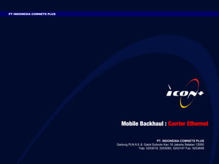 PT INDONESIA COMNETS PLUS




                               Mobile Backhaul : Carrier Ethernet

                                                         PT. INDONESIA COMNETS PLUS
                            Gedung PLN lt.9 Jl. Gatot Subroto Kav.18 Jakarta Selatan 12950
                                           Telp: 5253019, 5253083, 5253147 Fax: 5253659
 