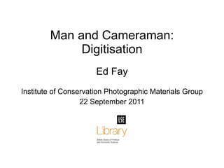Ed Fay Institute of Conservation Photographic Materials Group 22 September 2011 Man and Cameraman: Digitisation 