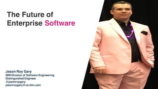The Future of
Enterprise Software
Jason Roy Gary
IBM Director of Software Engineering
Distinguished Engineer
@jasonroygary
jasonroygary@us.ibm.com
 
