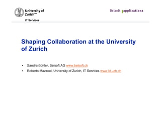 IT Services
Shaping Collaboration at the University
of Zurich
•  Sandra Bühler, Belsoft AG www.belsoft.ch
•  Roberto Mazzoni, University of Zurich, IT Services www.id.uzh.ch
 