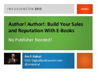 Author! Author!: Build Your Sales
and Reputation With E-Books
No Publisher Needed!


       Jim F. Kukral
       CEO, DigitalBookLaunch.com
       @jimkukral
 