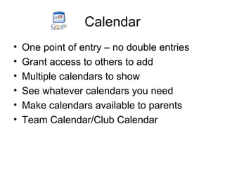 Calendar
•
•
•
•
•
•

One point of entry – no double entries
Grant access to others to add
Multiple calendars to show
See whatever calendars you need
Make calendars available to parents
Team Calendar/Club Calendar

 