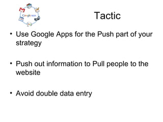 Tactic
• Use Google Apps for the Push part of your
strategy
• Push out information to Pull people to the
website
• Avoid double data entry

 